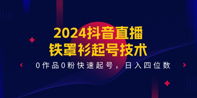 2024抖音直播铁罩衫起号技术,0作品0粉快速起号,日入四位数(14节课)-钞能力网全创