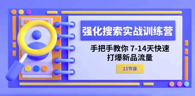 强化搜索实战训练营,手把手教你7-14天快速打爆新品流量(13节课)-钞能力网全创