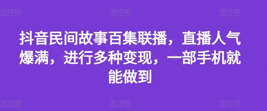 抖音民间故事百集联播,直播人气爆满,进行多种变现,一部手机就能做到【揭秘】-钞能力网全创