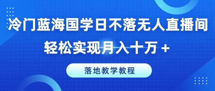 冷门蓝海国学日不落无人直播间,轻松实现月入十万+,落地教学教程【揭秘】-钞能力网全创