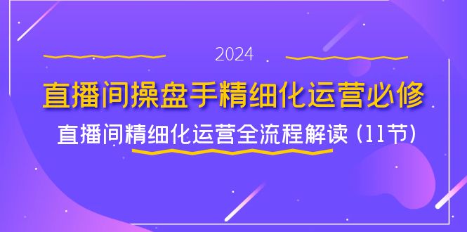 直播间操盘手精细化运营必修,直播间精细化运营全流程解读 (11节)-钞能力网全创