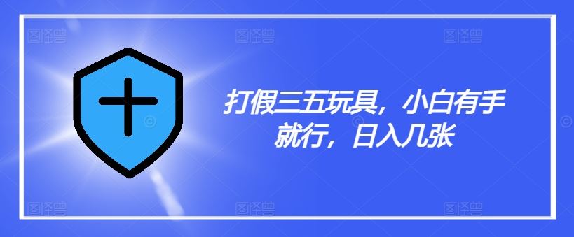 打假三五玩具,小白有手就行,日入几张【仅揭秘】-钞能力网全创
