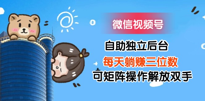 (11910期)微信视频号自助独立后台每天躺赚三位数可矩阵操作解放双手-钞能力网全创