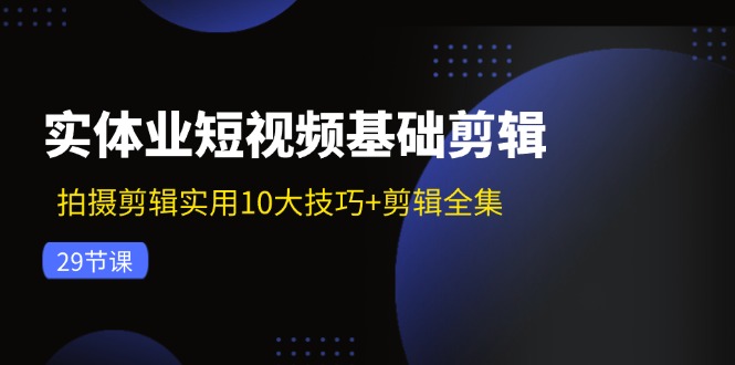 实体业短视频基础剪辑:拍摄剪辑实用10大技巧+剪辑全集(29节)-钞能力网全创