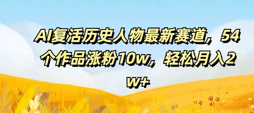 AI复活历史人物最新赛道,54个作品涨粉10w,轻松月入2w+【揭秘】-钞能力网全创
