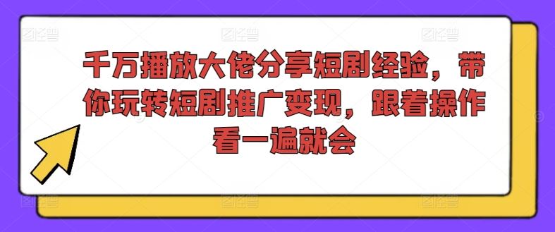 千万播放大佬分享短剧经验,带你玩转短剧推广变现,跟着操作看一遍就会-钞能力网全创