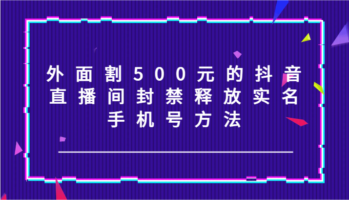 外面割500元的抖音直播间封禁释放实名/手机号方法!-钞能力网全创