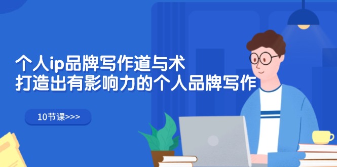 个人ip品牌写作道与术,打造出有影响力的个人品牌写作(10节课)-钞能力网全创