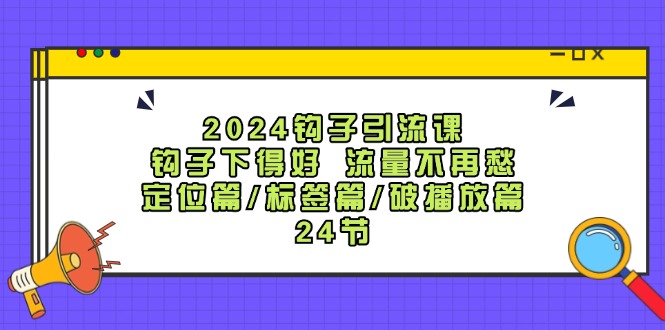 2024钩子引流课:钩子下得好流量不再愁,定位篇/标签篇/破播放篇/24节-钞能力网全创