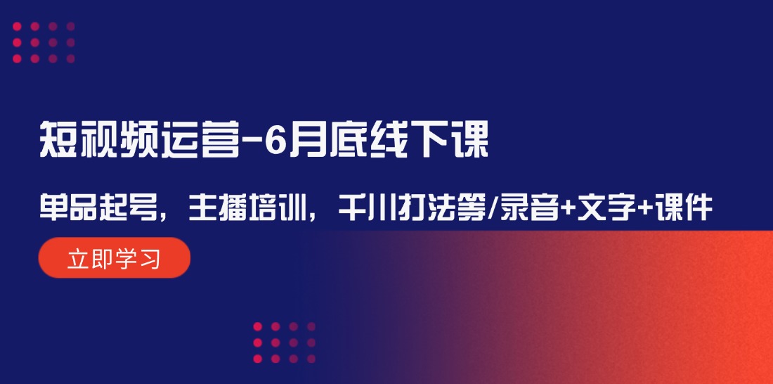 短视频运营6月底线下课:单品起号,主播培训,千川打法等/录音+文字+课件-钞能力网全创