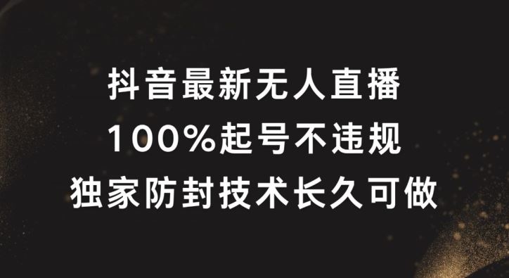抖音最新无人直播,100%起号,独家防封技术长久可做【揭秘】-钞能力网全创