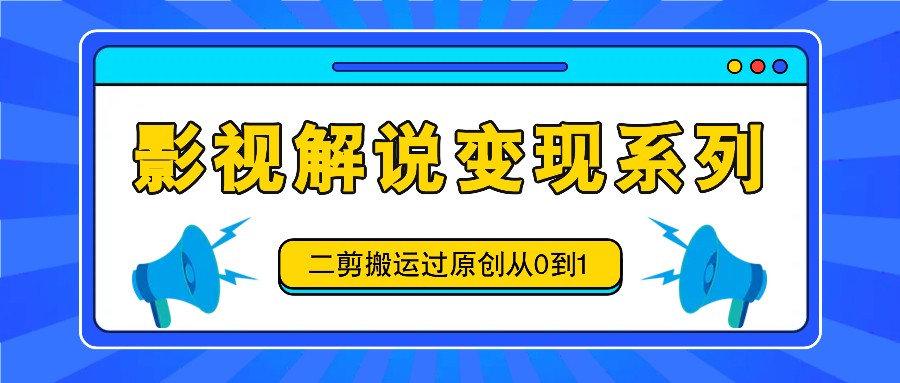 影视解说变现系列,二剪搬运过原创从0到1,喂饭式教程-钞能力网全创