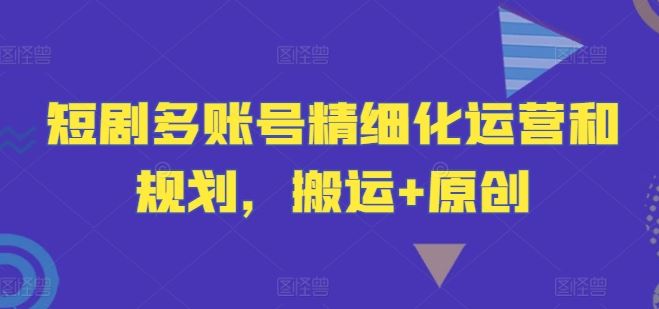 短剧多账号精细化运营和规划,搬运+原创-钞能力网全创