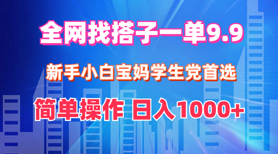 全网找搭子1单9.9 新手小白宝妈学生党首选 简单操作 日入1000+-钞能力网全创