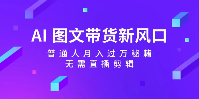 AI图文带货新风口:普通人月入过万秘籍,无需直播剪辑-钞能力网全创