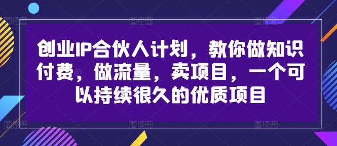 创业IP合伙人计划,教你做知识付费,做流量,卖项目,一个可以持续很久的优质项目-钞能力网全创
