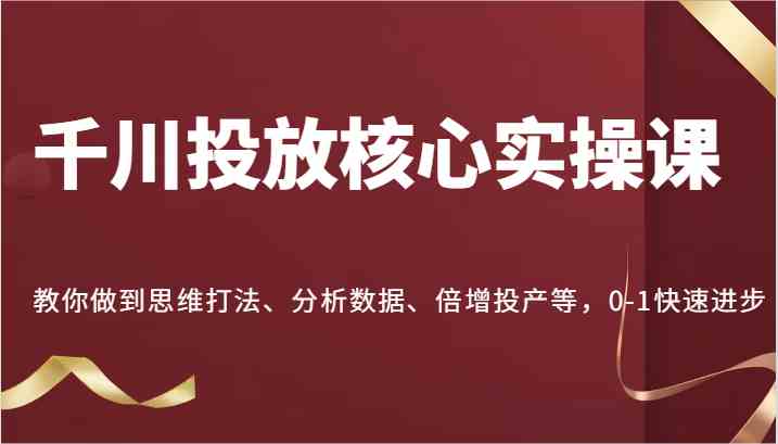 千川投放核心实操课,教你做到思维打法、分析数据、倍增投产等,0-1快速进步-钞能力网全创