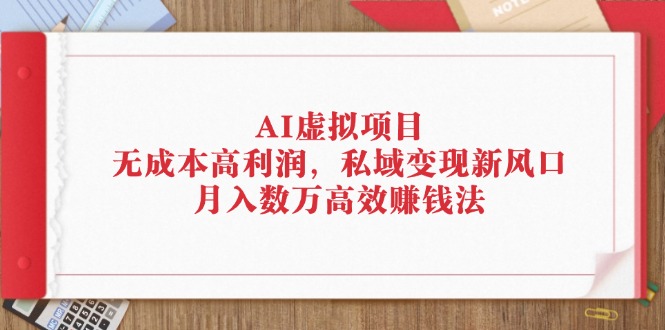 (12355期)AI虚拟项目:无成本高利润,私域变现新风口,月入数万高效赚钱法-钞能力网全创