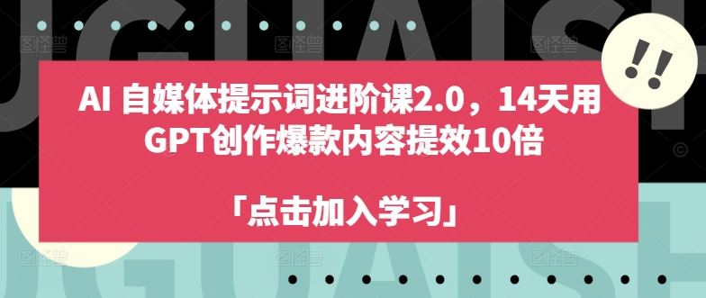 AI自媒体提示词进阶课2.0,14天用 GPT创作爆款内容提效10倍-钞能力网全创