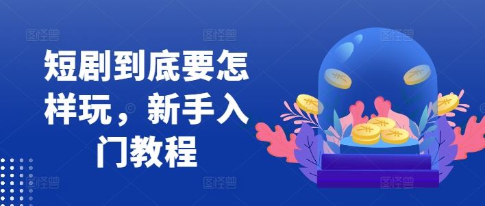 短剧到底要怎样玩,新手入门教程-钞能力网全创