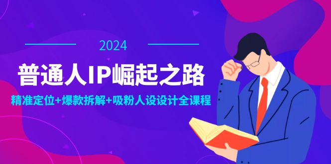 普通人IP崛起之路:打造个人品牌,精准定位+爆款拆解+吸粉人设设计全课程-钞能力网全创