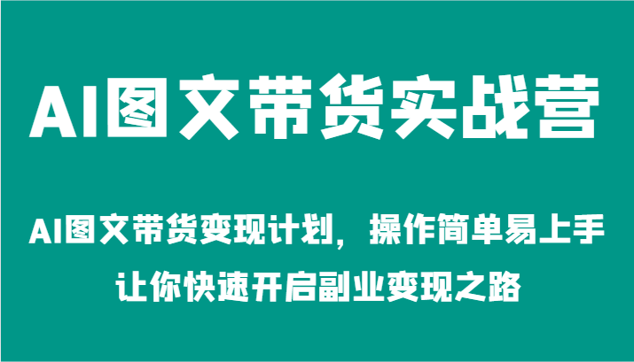 AI图文带货实战营-AI图文带货变现计划,操作简单易上手,让你快速开启副业变现之路-钞能力网全创