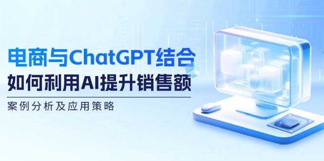 电商与ChatGPT结合:如何利用AI提升销售额,案例分析及应用策略-钞能力网全创