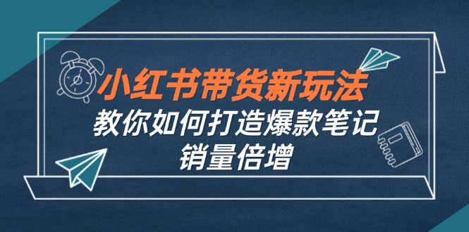 小红书带货新玩法【9月课程】教你如何打造爆款笔记,销量倍增(无水印)-钞能力网全创