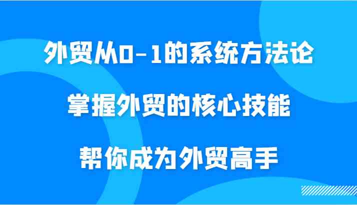 外贸从0-1的系统方法论,掌握外贸的核心技能,帮你成为外贸高手-钞能力网全创