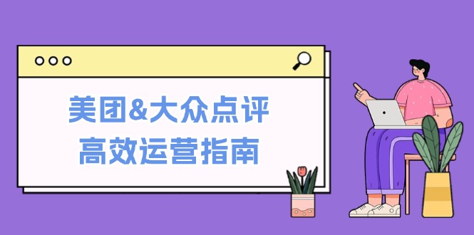 美团&大众点评高效运营指南:从平台基础认知到提升销量的实用操作技巧-钞能力网全创