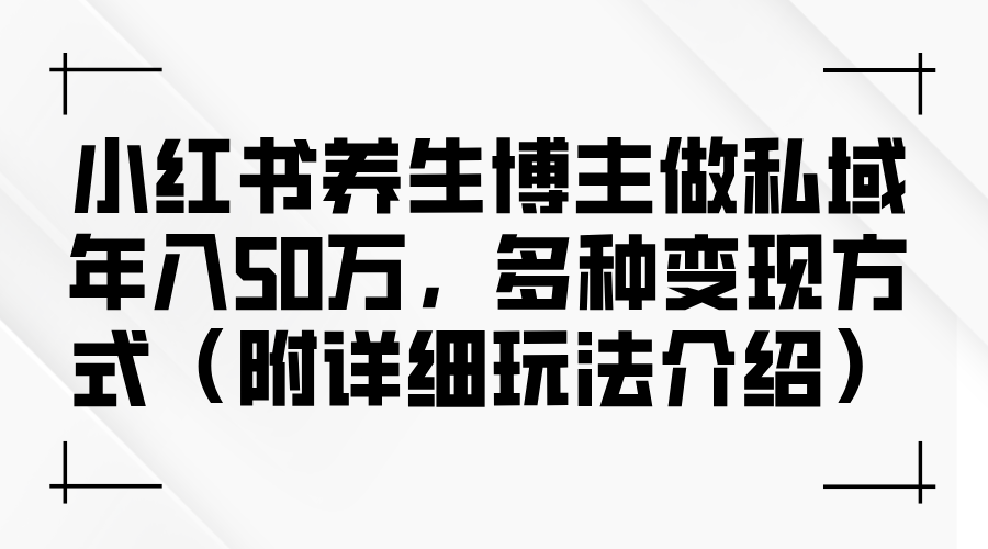 小红书养生博主做私域年入50万,多种变现方式(附详细玩法介绍)-钞能力网全创