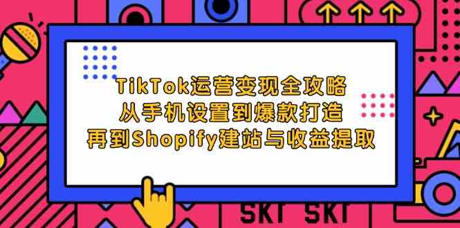 TikTok运营变现全攻略:从手机设置到爆款打造,再到Shopify建站与收益提取-钞能力网全创