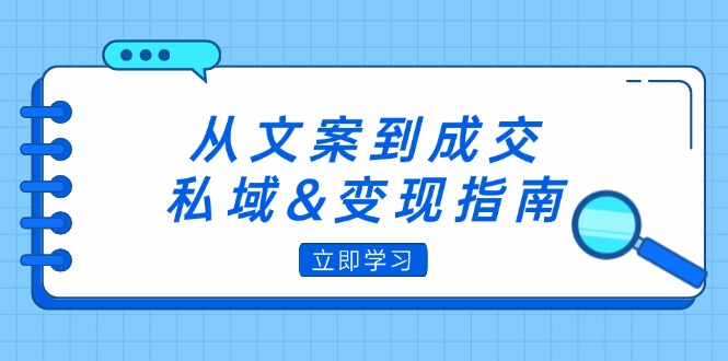 从文案到成交,私域&变现指南:朋友圈策略+文案撰写+粉丝运营实操-钞能力网全创