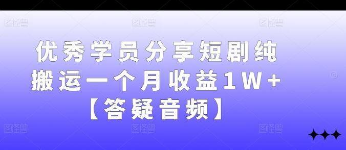 优秀学员分享短剧纯搬运一个月收益1W+【答疑音频】-钞能力网全创