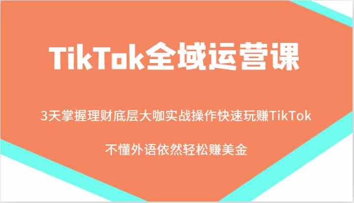 TikTok全域运营课,大咖实战操作快速玩赚TikTok,不懂外语依然轻松赚美金!-钞能力网全创
