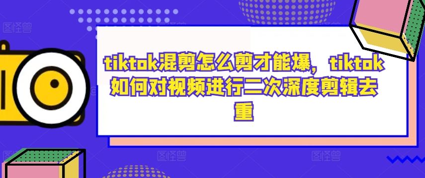 tiktok混剪怎么剪才能爆,tiktok如何对视频进行二次深度剪辑去重