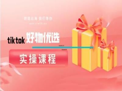 tiktok好物优选实操课程,好物分享操作技巧-钞能力网全创