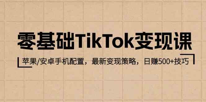 零基础TikTok变现课:苹果/安卓手机配置,最新变现策略,日赚500+技巧-钞能力网全创
