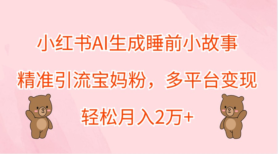 小红书AI生成睡前小故事,精准引流宝妈粉,多平台变现,轻松月入2万+-钞能力网全创