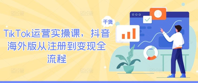 TikTok运营实操课,抖音海外版从注册到变现全流程-钞能力网全创