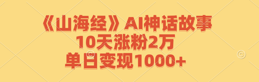 《山海经》AI神话故事,10天涨粉2万,单日变现1000+-钞能力网全创