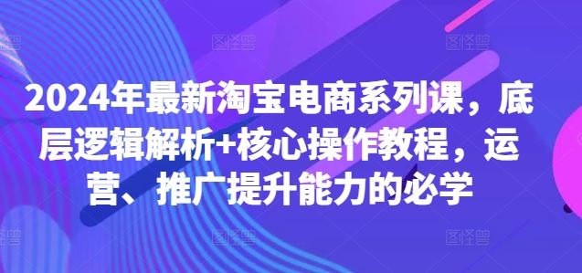 2024年最新淘宝电商系列课,底层逻辑解析+核心操作教程,运营、推广提升能力的必学-钞能力网全创