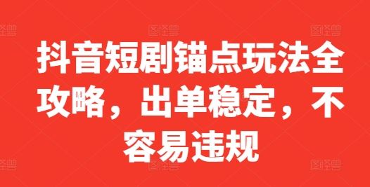 抖音短剧锚点玩法全攻略,出单稳定,不容易违规-钞能力网全创