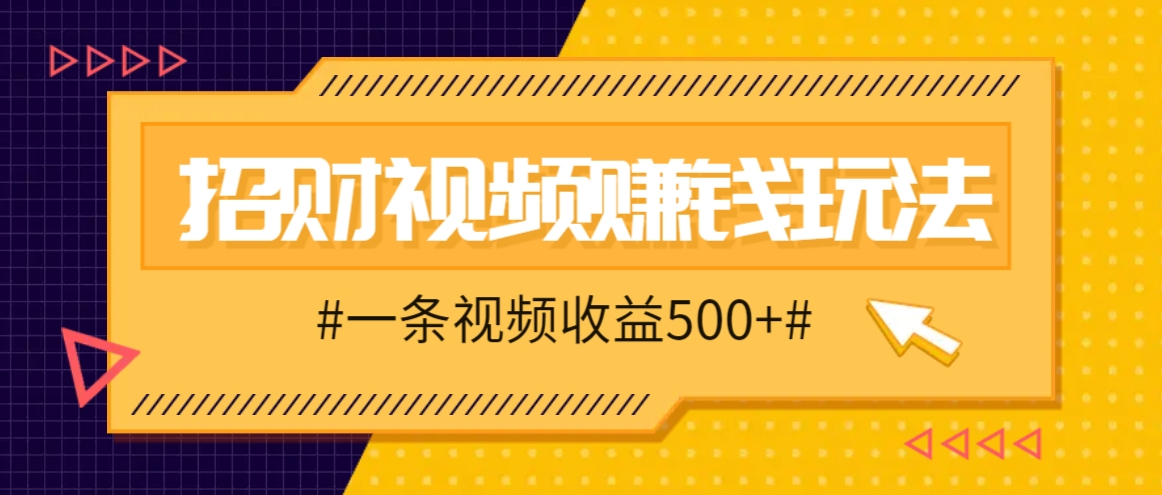 招财视频赚钱玩法,一条视频收益500+,零门槛小白也能学会-钞能力网全创