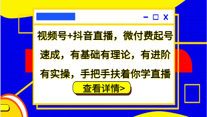 视频号+抖音直播,微付费起号速成,有基础有理论,有进阶有实操,手把手扶着你学直播-钞能力网全创