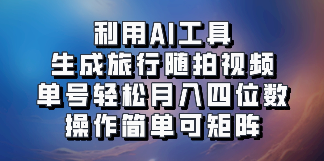 利用AI工具生成旅行随拍视频,单号轻松月入四位数,操作简单可矩阵-钞能力网全创