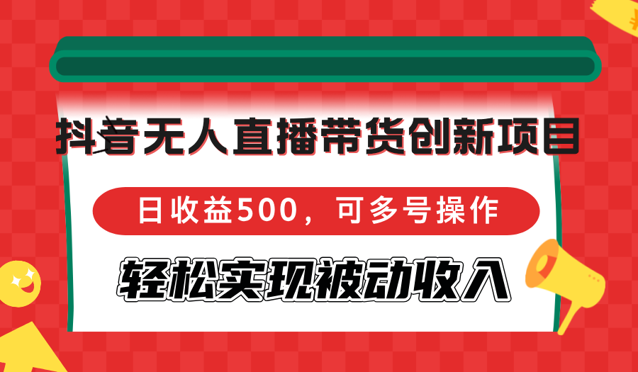 (12853期)抖音无人直播带货创新项目,日收益500,可多号操作,轻松实现被动收入-钞能力网全创