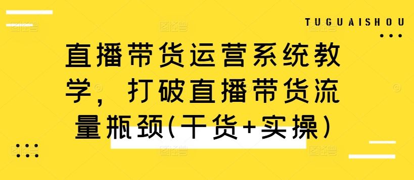 直播带货运营系统教学,打破直播带货流量瓶颈(干货+实操)-钞能力网全创