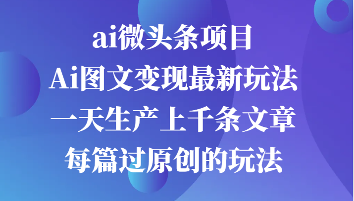 ai微头条项目,Ai图文变现最新玩法,一天生产上千条文章每篇过原创的玩法-钞能力网全创