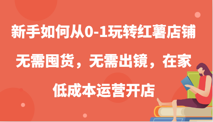 新手如何从0-1玩转红薯店铺,无需囤货,无需出镜,在家低成本运营开店-钞能力网全创
